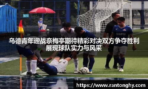 xingkong.com乌德青年迎战奈梅亭期待精彩对决双方争夺胜利展现球队实力与风采