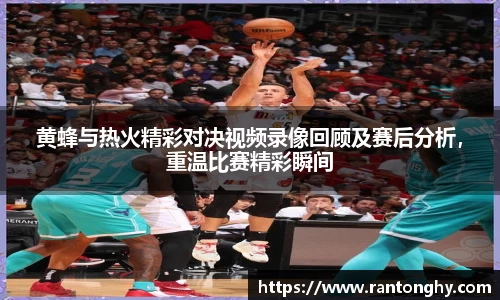 xingkong.com黄蜂与热火精彩对决视频录像回顾及赛后分析，重温比赛精彩瞬间